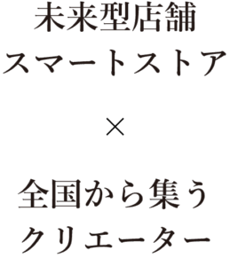 未来型店舗スマートストア×全国から集うクリエーター